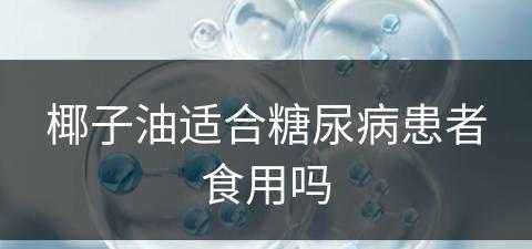 椰子油适合糖尿病患者食用吗